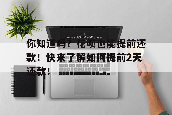 你知道吗?花呗也能提前还款!快来了解如何提前2天还款!