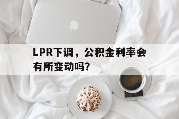 LPR下调,公积金利率会有所变动吗?