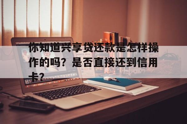 你知道兴享贷还款是怎样操作的吗?是否直接还到信用卡?