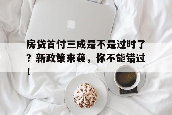 房贷首付三成是不是过时了?新政策来袭,你不能错过!