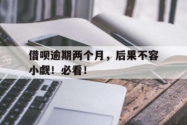借呗逾期两个月,后果不容小觑!必看!