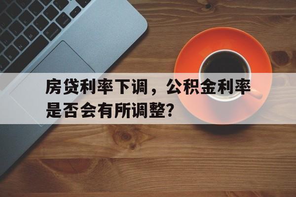 房贷利率下调，公积金利率是否会有所调整？