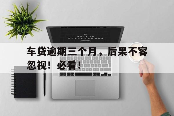车贷逾期三个月,后果不容忽视!必看!