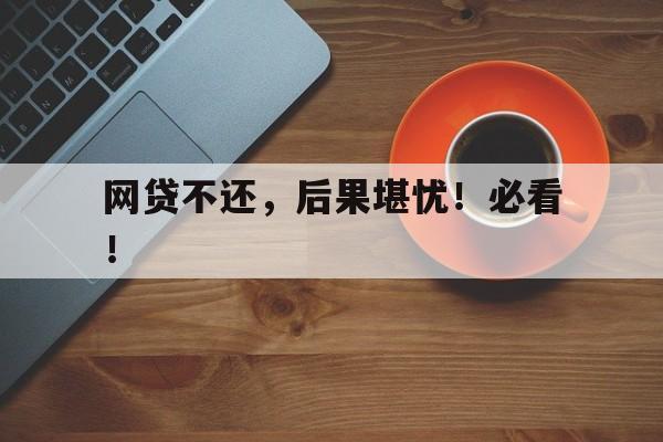 网贷不还,后果堪忧!必看!