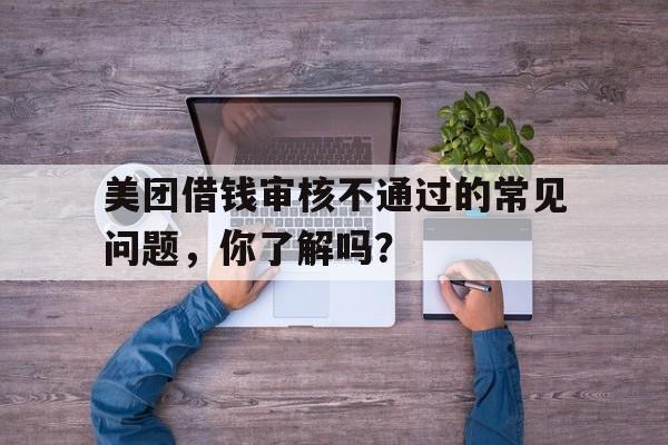 美团借钱审核不通过的常见问题,你了解吗?