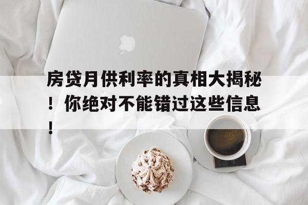 房贷月供利率的真相大揭秘!你绝对不能错过这些信息!