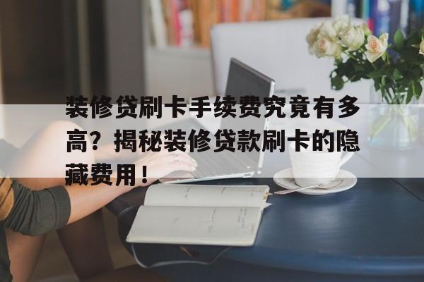 装修贷刷卡手续费究竟有多高?揭秘装修贷款刷卡的隐藏费用!