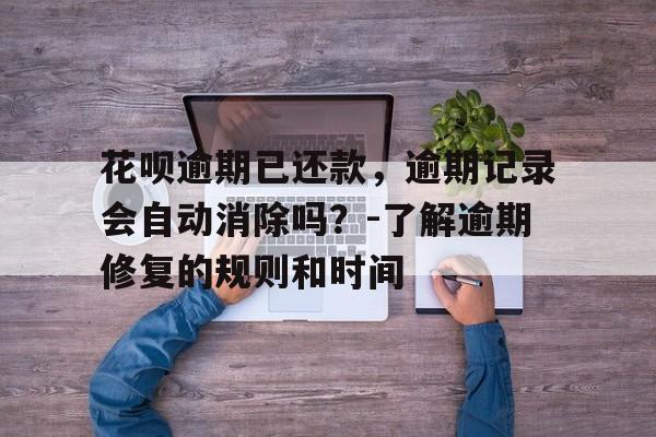 花呗逾期已还款，逾期记录会自动消除吗？-了解逾期修复的规则和时间