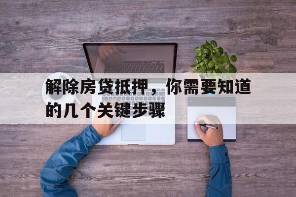 解除房贷抵押，你需要知道的几个关键步骤