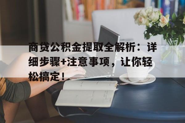 商贷公积金提取全解析：详细步骤+注意事项，让你轻松搞定！