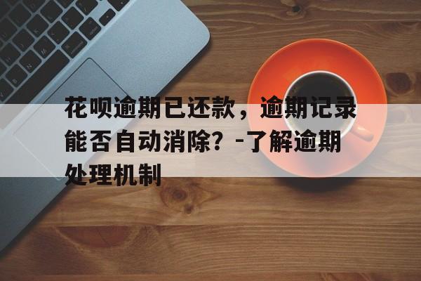 花呗逾期已还款，逾期记录能否自动消除？-了解逾期处理机制