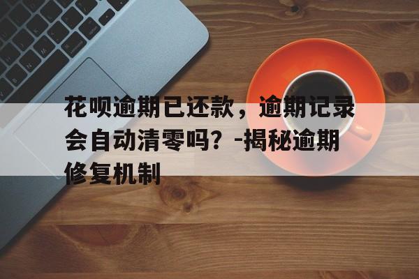 花呗逾期已还款，逾期记录会自动清零吗？-揭秘逾期修复机制
