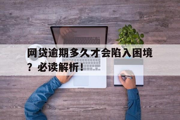 网贷逾期多久才会陷入困境？必读解析！