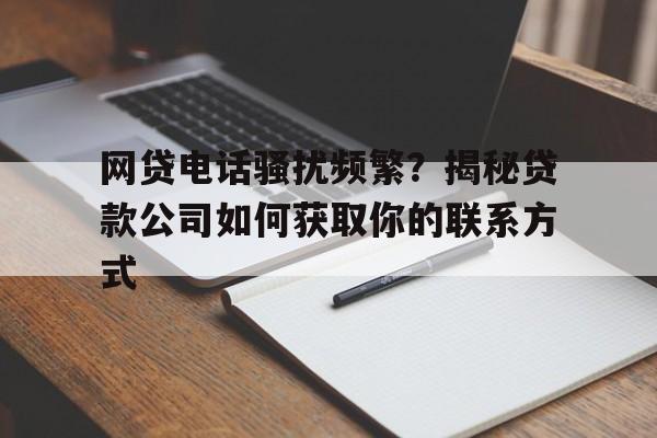 网贷电话骚扰频繁？揭秘贷款公司如何获取你的联系方式