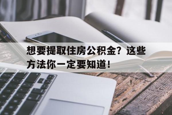 想要提取住房公积金？这些方法你一定要知道！