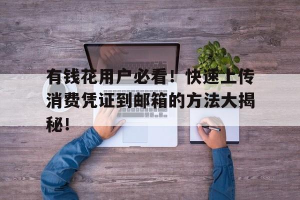 有钱花用户必看！快速上传消费凭证到邮箱的方法大揭秘！