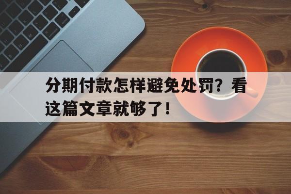 分期付款怎样避免处罚？看这篇文章就够了！