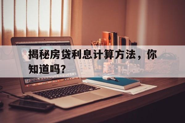 揭秘房贷利息计算方法,你知道吗?