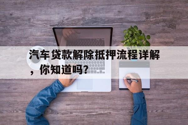 汽车贷款解除抵押流程详解,你知道吗?