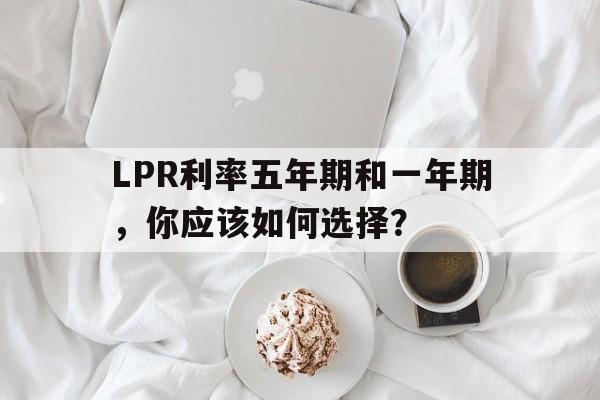 LPR利率五年期和一年期，你应该如何选择？